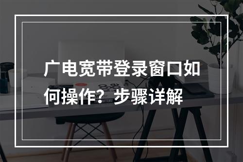 广电宽带登录窗口如何操作？步骤详解