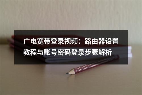 广电宽带登录视频：路由器设置教程与账号密码登录步骤解析