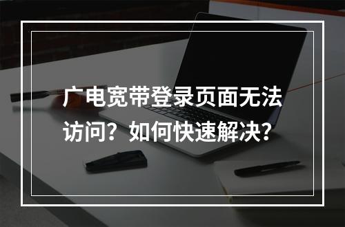 广电宽带登录页面无法访问？如何快速解决？