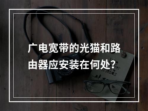 广电宽带的光猫和路由器应安装在何处？
