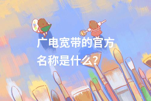 广电宽带的官方名称是什么？