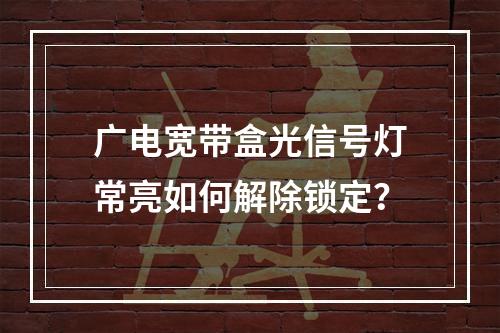 广电宽带盒光信号灯常亮如何解除锁定？