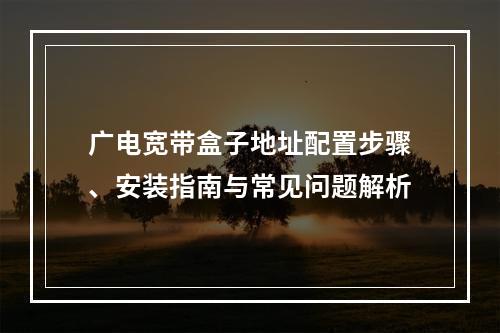 广电宽带盒子地址配置步骤、安装指南与常见问题解析