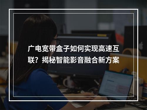 广电宽带盒子如何实现高速互联？揭秘智能影音融合新方案