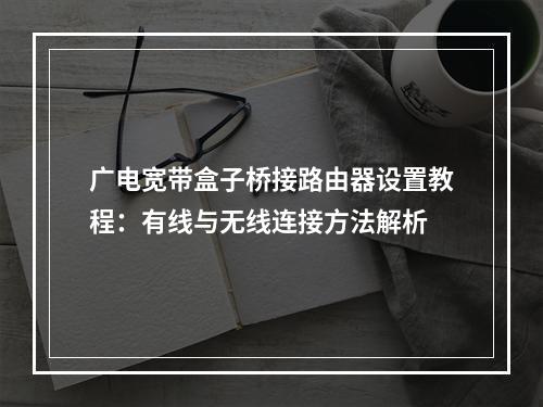 广电宽带盒子桥接路由器设置教程：有线与无线连接方法解析