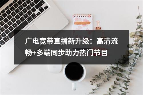 广电宽带直播新升级：高清流畅+多端同步助力热门节目