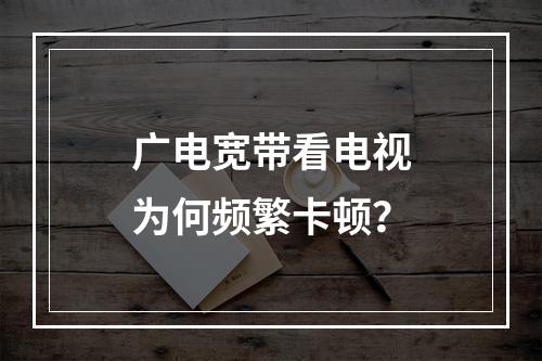 广电宽带看电视为何频繁卡顿？