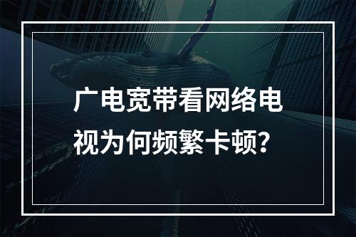 广电宽带看网络电视为何频繁卡顿？