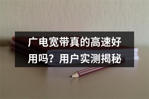 广电宽带真的高速好用吗？用户实测揭秘