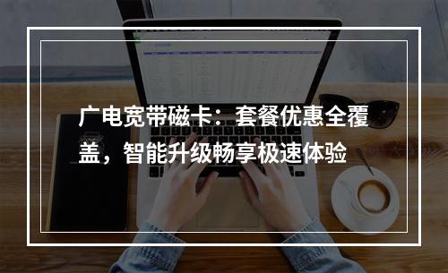 广电宽带磁卡：套餐优惠全覆盖，智能升级畅享极速体验