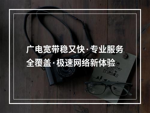 广电宽带稳又快·专业服务全覆盖·极速网络新体验