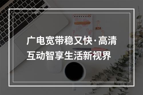 广电宽带稳又快·高清互动智享生活新视界