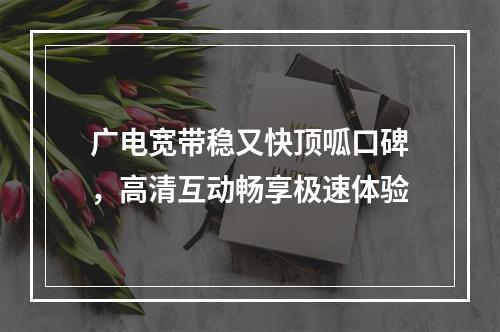 广电宽带稳又快顶呱口碑，高清互动畅享极速体验
