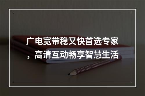 广电宽带稳又快首选专家，高清互动畅享智慧生活