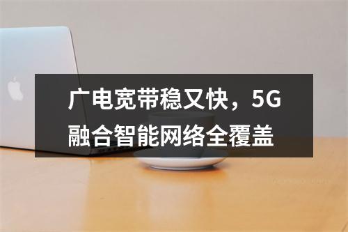 广电宽带稳又快，5G融合智能网络全覆盖
