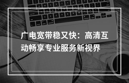 广电宽带稳又快：高清互动畅享专业服务新视界