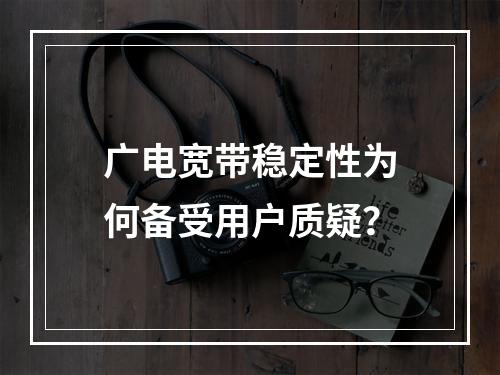广电宽带稳定性为何备受用户质疑？