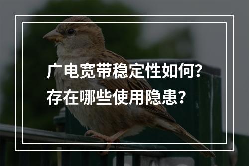 广电宽带稳定性如何？存在哪些使用隐患？