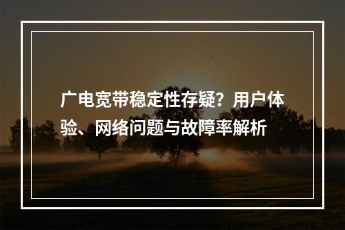 广电宽带稳定性存疑？用户体验、网络问题与故障率解析