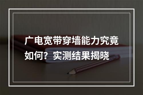广电宽带穿墙能力究竟如何？实测结果揭晓