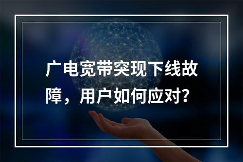 广电宽带突现下线故障，用户如何应对？