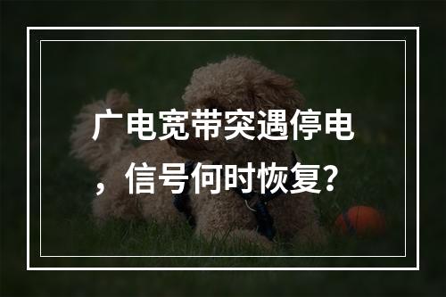 广电宽带突遇停电，信号何时恢复？