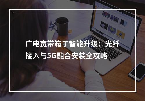 广电宽带箱子智能升级：光纤接入与5G融合安装全攻略
