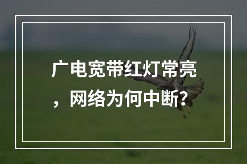 广电宽带红灯常亮，网络为何中断？