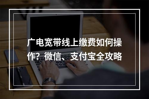 广电宽带线上缴费如何操作？微信、支付宝全攻略