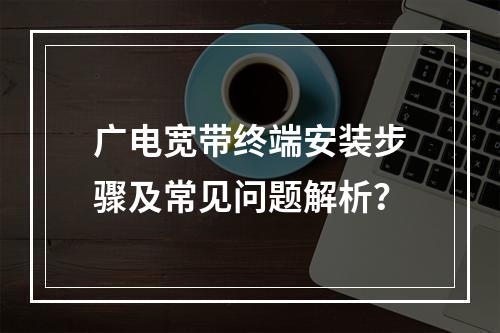 广电宽带终端安装步骤及常见问题解析？