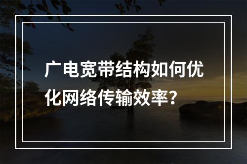 广电宽带结构如何优化网络传输效率？