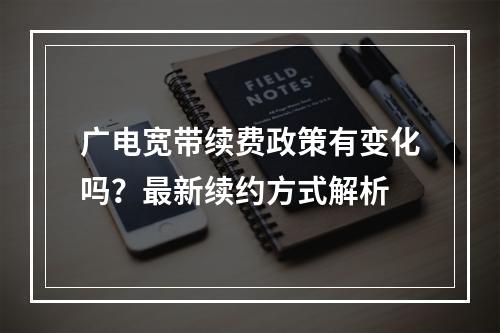 广电宽带续费政策有变化吗？最新续约方式解析