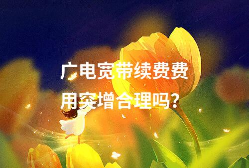 广电宽带续费费用突增合理吗？