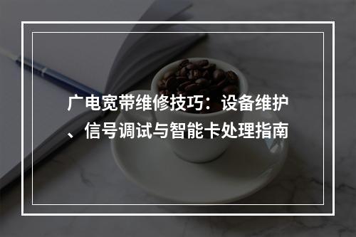 广电宽带维修技巧：设备维护、信号调试与智能卡处理指南