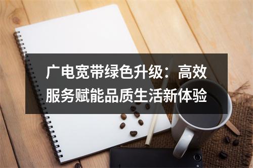 广电宽带绿色升级：高效服务赋能品质生活新体验