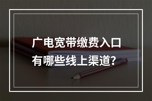 广电宽带缴费入口有哪些线上渠道？