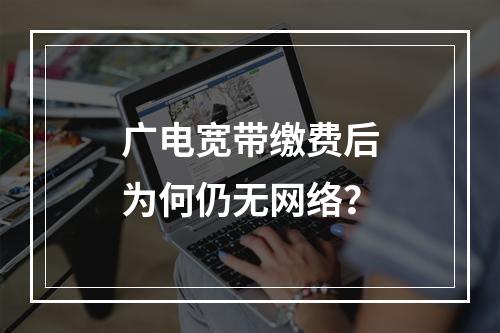 广电宽带缴费后为何仍无网络？