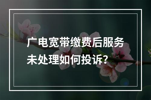广电宽带缴费后服务未处理如何投诉？