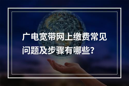 广电宽带网上缴费常见问题及步骤有哪些？