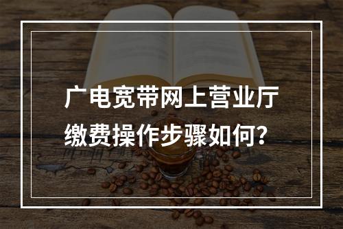 广电宽带网上营业厅缴费操作步骤如何？