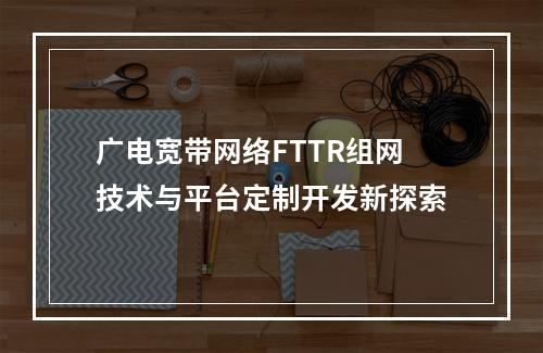 广电宽带网络FTTR组网技术与平台定制开发新探索