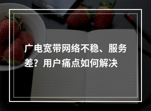 广电宽带网络不稳、服务差？用户痛点如何解决