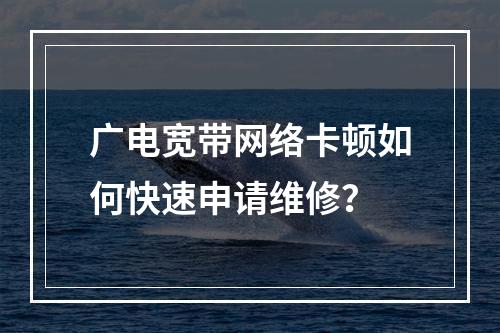 广电宽带网络卡顿如何快速申请维修？