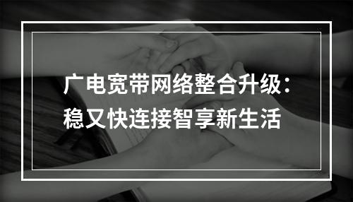 广电宽带网络整合升级：稳又快连接智享新生活
