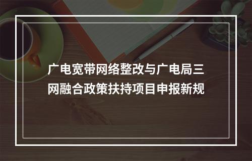 广电宽带网络整改与广电局三网融合政策扶持项目申报新规