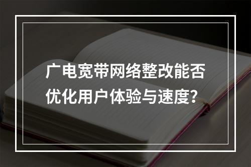 广电宽带网络整改能否优化用户体验与速度？