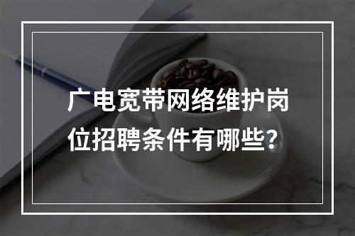 广电宽带网络维护岗位招聘条件有哪些？