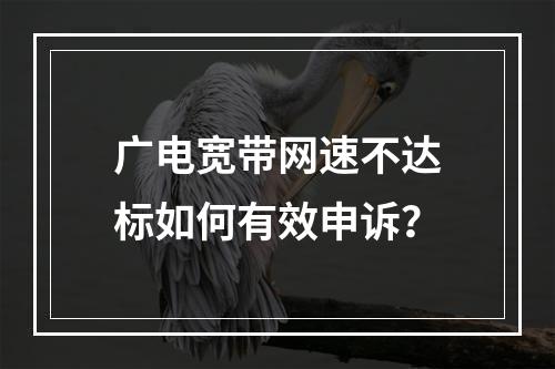 广电宽带网速不达标如何有效申诉？