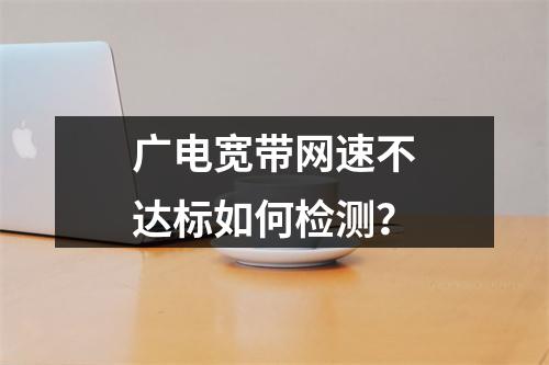广电宽带网速不达标如何检测？