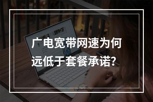 广电宽带网速为何远低于套餐承诺？
